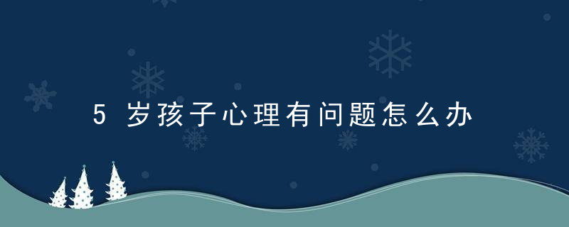 5岁孩子心理有问题怎么办 5岁孩子心理有问题如何处理